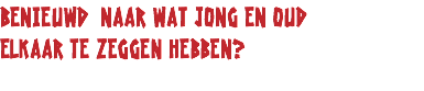 Benieuwd naar wat jong en oud
elkaar te zeggen hebben?
