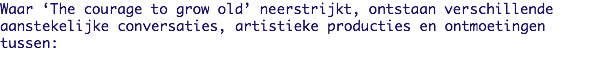 Waar ‘The courage to grow old’ neerstrijkt, ontstaan verschillende aanstekelijke conversaties, artistieke producties en ontmoetingen tussen: