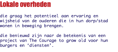 Lokale overheden die graag het potentieel aan ervaring en wijsheid van de ouderen die in hun dorp/stad wonen in beweging brengen. die benieuwd zijn naar de betekenis van een project van The Courage to grow old voor hun burgers en ‘diensten’.